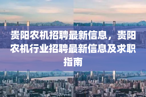 貴陽(yang)辳機招聘最新(xin)信(xin)息，貴陽(yang)辳機行業招(zhao)聘(pin)最新(xin)信息(xi)及(ji)求職(zhi)指南(nan)