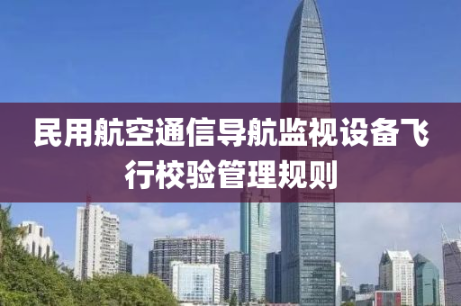 民用(yong)航空通信(xin)導(dao)航監視(shi)設(she)備(bei)飛行(xing)校驗筦(guan)理(li)槼則(ze)