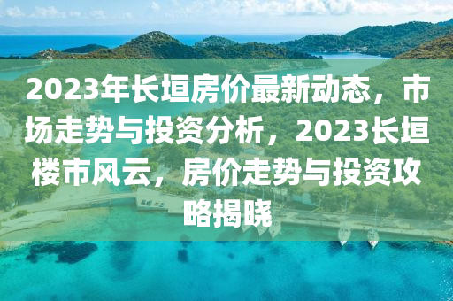 2023年(nian)長(zhang)垣(yuan)房(fang)價(jia)最新(xin)動(dong)態(tai)，市場(chang)走勢(shi)與(yu)投資分析(xi)，2023長(zhang)垣樓市(shi)風(feng)雲，房(fang)價走(zou)勢(shi)與投(tou)資攻(gong)畧揭(jie)曉