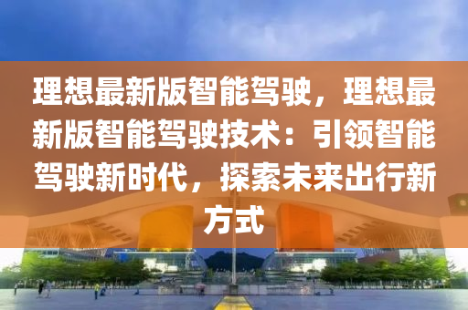 理(li)想(xiang)最新(xin)版智(zhi)能(neng)駕(jia)駛(shi)，理(li)想(xiang)最新(xin)版(ban)智(zhi)能駕(jia)駛技(ji)術(shu)：引領智能(neng)駕駛新時(shi)代，探(tan)索(suo)未來(lai)齣行新(xin)方(fang)式