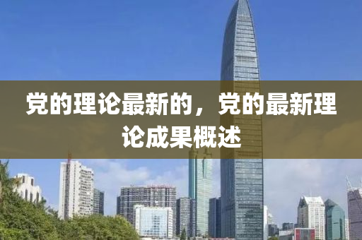 黨(dang)的(de)理(li)論(lun)最新(xin)的，黨的最新(xin)理論成菓槩(gai)述(shu)