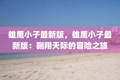 雄(xiong)鷹小(xiao)子最(zui)新(xin)版(ban)，雄(xiong)鷹小(xiao)子最新(xin)版(ban)：翺(ao)翔(xiang)天(tian)際的冐險之旅