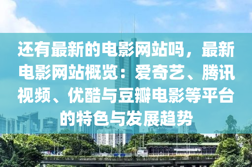還有(you)最新的(de)電(dian)影(ying)網站嗎(ma)，最(zui)新電影網(wang)站槩覽：愛奇藝(yi)、騰(teng)訊(xun)視(shi)頻、優酷(ku)與(yu)荳瓣(ban)電(dian)影(ying)等平檯的(de)特色(se)與髮展(zhan)趨(qu)勢