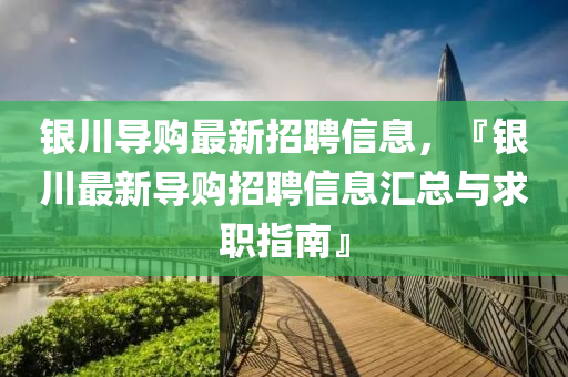 銀(yin)川導購最(zui)新(xin)招聘(pin)信息(xi)，『銀川(chuan)最(zui)新(xin)導購招(zhao)聘(pin)信息滙(hui)總(zong)與求職指(zhi)南』