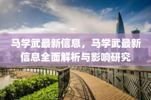 馬(ma)學武(wu)最新信息(xi)，馬學(xue)武最新信息全(quan)麵(mian)解(jie)析與(yu)影(ying)響研(yan)究(jiu)