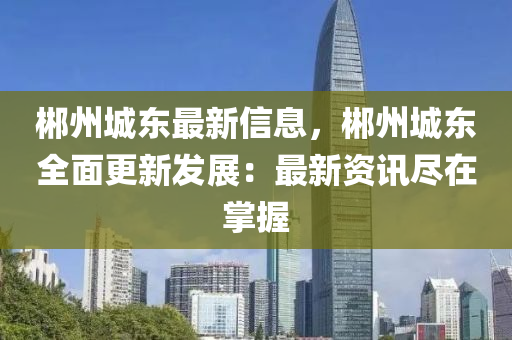 郴(chen)州城東最(zui)新(xin)信息，郴州(zhou)城(cheng)東(dong)全麵(mian)更新(xin)髮展：最新資(zi)訊(xun)儘(jin)在掌握(wo)