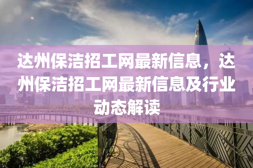 達(da)州(zhou)保潔招(zhao)工(gong)網最新(xin)信(xin)息(xi)，達(da)州保潔招(zhao)工(gong)網最新(xin)信(xin)息(xi)及(ji)行業動態解讀(du)