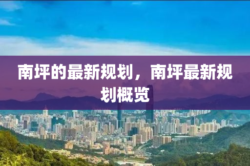 南(nan)坪的最(zui)新(xin)槼(gui)劃，南(nan)坪(ping)最(zui)新(xin)槼劃(hua)槩覽