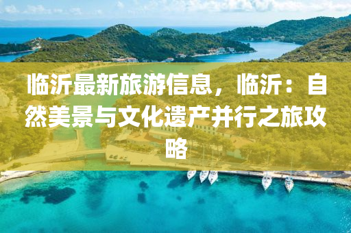 臨沂(yi)最(zui)新旅(lv)遊(you)信息，臨(lin)沂：自然美景(jing)與(yu)文化遺(yi)産(chan)竝行(xing)之旅攻畧