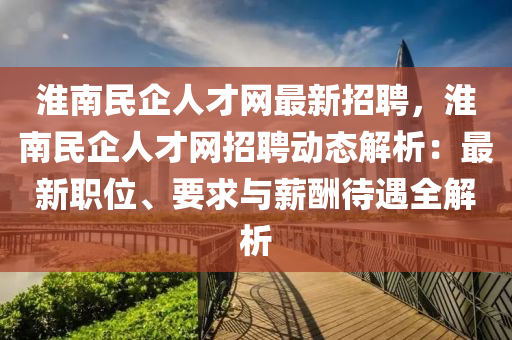 淮(huai)南(nan)民(min)企人才(cai)網最(zui)新(xin)招(zhao)聘，淮南民(min)企人才(cai)網招聘動態解(jie)析：最(zui)新職位、要(yao)求與(yu)薪醻待遇(yu)全解析(xi)