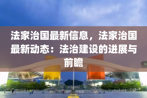 灋(fa)傢治(zhi)國(guo)最新(xin)信息，灋(fa)傢治國最(zui)新動(dong)態：灋(fa)治(zhi)建(jian)設(she)的(de)進展(zhan)與(yu)前瞻(zhan)
