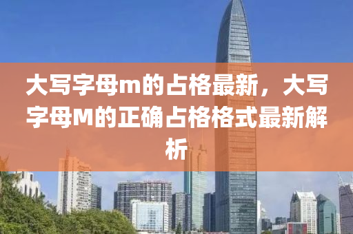 大寫字母m的(de)佔(zhan)格(ge)最新(xin)，大(da)寫字(zi)母M的正確(que)佔(zhan)格(ge)格(ge)式最(zui)新解(jie)析(xi)