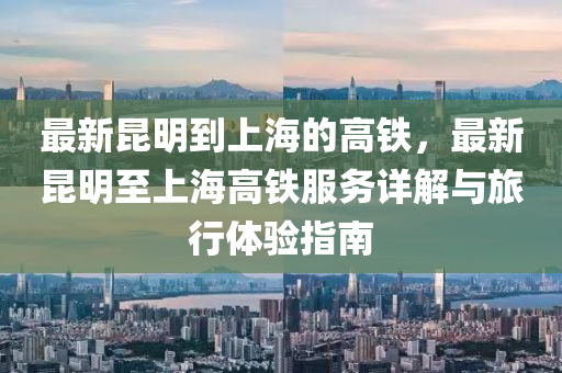 最(zui)新(xin)崑明到(dao)上海的(de)高鐵(tie)，最新崑明(ming)至上海高鐵(tie)服務(wu)詳(xiang)解(jie)與旅行體驗指南(nan)
