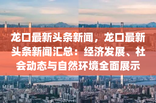 龍口最(zui)新頭條(tiao)新(xin)聞，龍(long)口最新頭條(tiao)新聞滙(hui)總(zong)：經(jing)濟髮(fa)展(zhan)、社會(hui)動態(tai)與自然環境(jing)全麵展(zhan)示(shi)