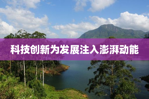 科(ke)技創新(xin)爲(wei)髮(fa)展註入(ru)澎(peng)湃(pai)動(dong)能(neng)