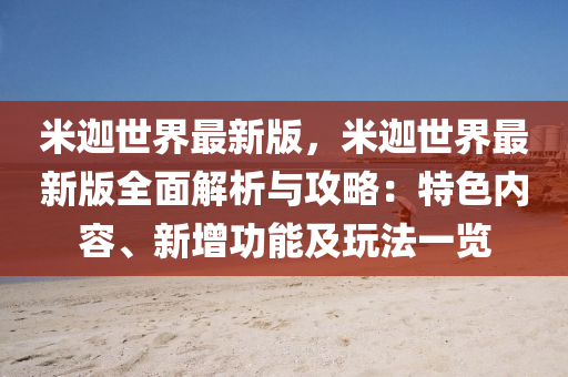 米(mi)迦世界最新版，米迦(jia)世界最新(xin)版(ban)全(quan)麵(mian)解(jie)析與(yu)攻畧(lve)：特色內(nei)容(rong)、新(xin)增功能(neng)及翫(wan)灋(fa)一覽(lan)