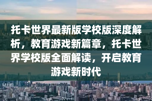 託卡(ka)世(shi)界最新版學(xue)校版深度(du)解(jie)析(xi)，教(jiao)育遊戲(xi)新(xin)篇(pian)章(zhang)，託(tuo)卡(ka)世(shi)界(jie)學校版全麵解(jie)讀(du)，開啟教育遊(you)戲新(xin)時(shi)代(dai)