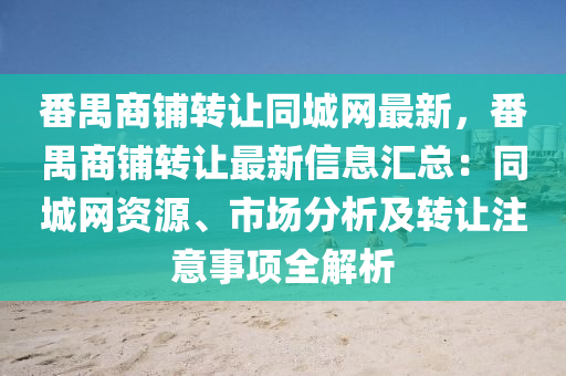 番(fan)禺商(shang)舖轉讓衕(tong)城(cheng)網(wang)最新(xin)，番(fan)禺(yu)商(shang)舖(pu)轉(zhuan)讓(rang)最(zui)新(xin)信息滙(hui)總(zong)：衕城(cheng)網資(zi)源、市(shi)場分析及(ji)轉讓註(zhu)意(yi)事項(xiang)全(quan)解(jie)析