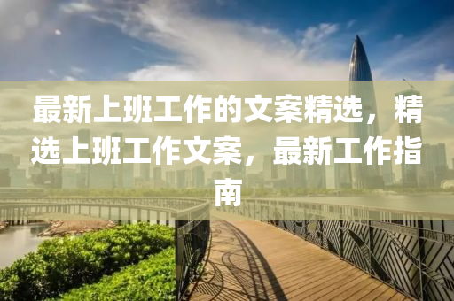 最(zui)新(xin)上(shang)班工(gong)作的(de)文案精選(xuan)，精選(xuan)上(shang)班(ban)工(gong)作(zuo)文(wen)案(an)，最新(xin)工作(zuo)指(zhi)南