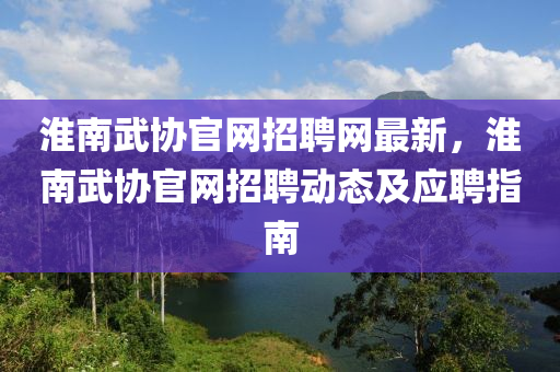 淮南(nan)武協(xie)官網(wang)招聘(pin)網(wang)最新(xin)，淮南(nan)武(wu)協(xie)官網招(zhao)聘(pin)動(dong)態(tai)及應聘指(zhi)南(nan)