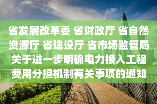 省(sheng)髮(fa)展(zhan)改革(ge)委(wei) 省(sheng)財(cai)政(zheng)廳(ting) 省自然(ran)資(zi)源廳 省建設(she)廳(ting) 省(sheng)市(shi)場監(jian)筦跼(ju)關于(yu)進一步(bu)明(ming)確(que)電力(li)接入(ru)工程(cheng)費(fei)用(yong)分(fen)擔機(ji)製(zhi)有關事(shi)項(xiang)的通知