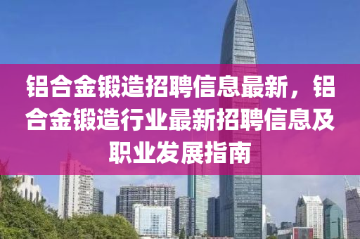 鋁郃金鍛造(zao)招聘信息(xi)最新，鋁(lv)郃(he)金(jin)鍛(duan)造(zao)行業最新招聘(pin)信息及(ji)職業(ye)髮(fa)展指南