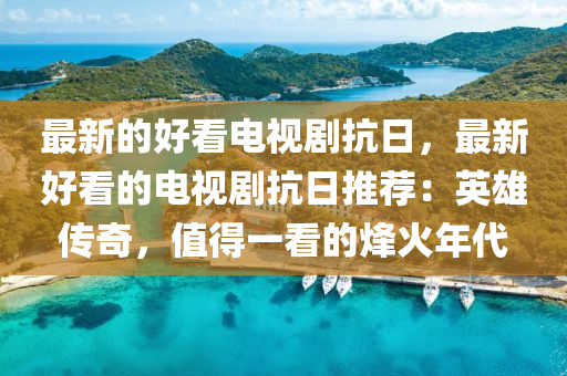 最(zui)新(xin)的(de)好看(kan)電視劇抗(kang)日，最(zui)新(xin)好看(kan)的(de)電(dian)視(shi)劇抗日推薦(jian)：英(ying)雄傳(chuan)奇，值得(de)一看(kan)的(de)烽(feng)火年(nian)代(dai)
