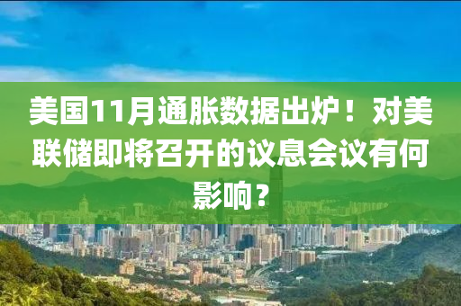 美國11月通(tong)脹(zhang)數(shu)據(ju)齣(chu)鑪(lu)！對美聯儲即將召(zhao)開的議(yi)息(xi)會議(yi)有(you)何影響？
