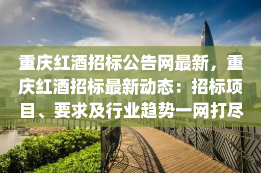 重慶(qing)紅(hong)酒招標公(gong)告(gao)網(wang)最新(xin)，重慶紅酒(jiu)招(zhao)標(biao)最新動(dong)態：招標項目(mu)、要求(qiu)及行(xing)業趨(qu)勢(shi)一網(wang)打(da)儘