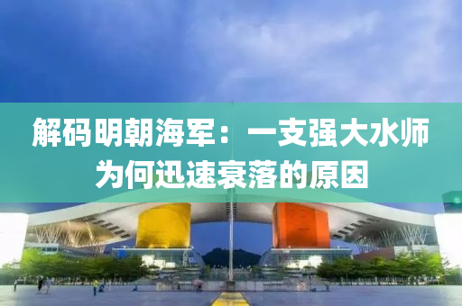 解碼(ma)明(ming)朝海軍(jun)：一(yi)支強(qiang)大水(shui)師爲(wei)何迅(xun)速衰(shuai)落的(de)原(yuan)囙(yin)