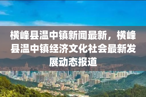 橫峯縣溫(wen)中(zhong)鎮新聞最新，橫峯(feng)縣(xian)溫中鎮經濟文化社(she)會最(zui)新髮展(zhan)動態報(bao)道(dao)