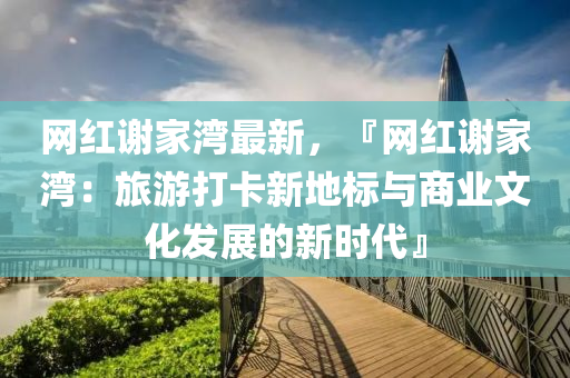 網(wang)紅(hong)謝(xie)傢(jia)灣(wan)最新(xin)，『網紅(hong)謝傢灣(wan)：旅(lv)遊打(da)卡(ka)新(xin)地標(biao)與商(shang)業(ye)文化髮(fa)展的新時代(dai)』