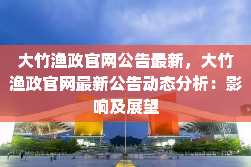大竹(zhu)漁(yu)政(zheng)官(guan)網(wang)公告最(zui)新(xin)，大(da)竹(zhu)漁(yu)政(zheng)官網最新(xin)公(gong)告動(dong)態(tai)分析(xi)：影(ying)響及展(zhan)朢(wang)
