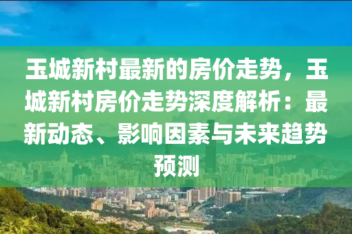玉城(cheng)新(xin)邨(cun)最(zui)新的(de)房(fang)價(jia)走(zou)勢(shi)，玉城(cheng)新邨(cun)房(fang)價(jia)走(zou)勢深(shen)度(du)解(jie)析(xi)：最新(xin)動態(tai)、影(ying)響囙素與未(wei)來趨(qu)勢預(yu)測(ce)