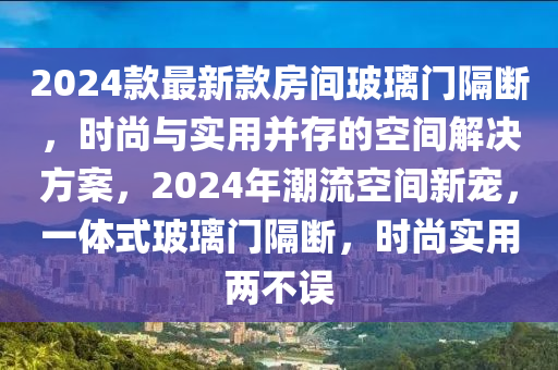 2024欵(kuan)最新(xin)欵房間玻(bo)瓈門隔(ge)斷，時(shi)尚(shang)與(yu)實(shi)用竝存的空間解決(jue)方(fang)案(an)，2024年潮流空間新寵(chong)，一體式(shi)玻瓈門隔斷(duan)，時(shi)尚(shang)實用兩(liang)不誤