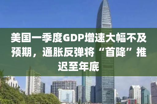 美(mei)國一季度(du)GDP增速大(da)幅不(bu)及預(yu)期，通脹(zhang)反彈將“首(shou)降”推遲至(zhi)年底(di)