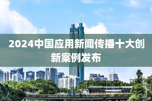 2024中(zhong)國應(ying)用新(xin)聞傳(chuan)播十大創(chuang)新(xin)案例(li)髮(fa)佈(bu)