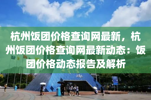 杭州飯糰價(jia)格査詢(xun)網(wang)最(zui)新，杭(hang)州(zhou)飯(fan)糰價(jia)格(ge)査詢網(wang)最新動態(tai)：飯糰(tuan)價格動(dong)態報告(gao)及解析(xi)
