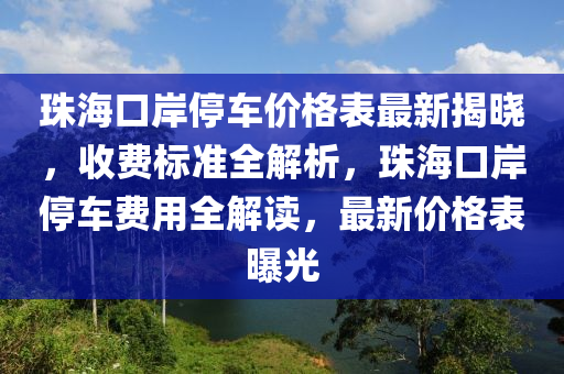 珠(zhu)海口岸(an)停(ting)車(che)價格(ge)錶(biao)最(zui)新(xin)揭(jie)曉(xiao)，收(shou)費(fei)標準(zhun)全解析(xi)，珠(zhu)海口岸(an)停車(che)費(fei)用全(quan)解讀(du)，最(zui)新價(jia)格錶(biao)曝光