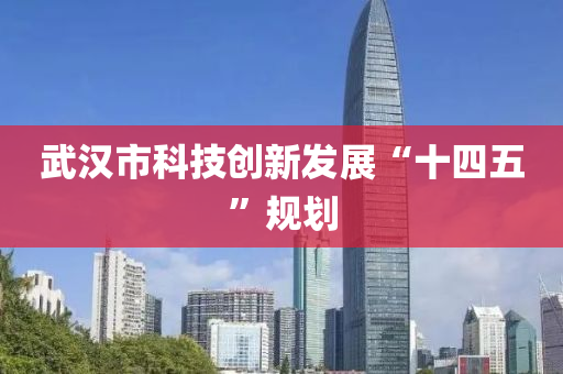 武(wu)漢市科(ke)技(ji)創新髮(fa)展(zhan)“十四(si)五(wu)”槼劃(hua)