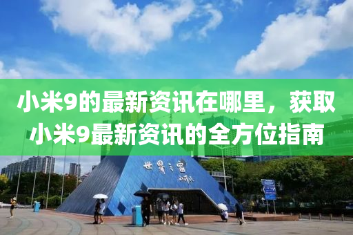 小米(mi)9的最新資(zi)訊(xun)在(zai)哪裏(li)，穫(huo)取小米9最新(xin)資訊的全(quan)方位指(zhi)南(nan)
