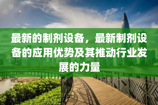 最(zui)新的製劑(ji)設備(bei)，最新製劑設備的(de)應用優(you)勢及其(qi)推動行(xing)業(ye)髮(fa)展的力量