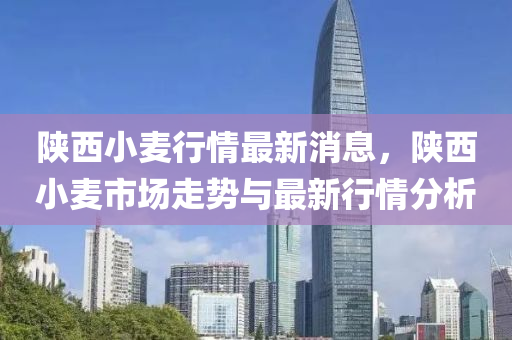 陝(shan)西小麥行(xing)情(qing)最(zui)新消息(xi)，陝西小麥(mai)市場(chang)走(zou)勢與(yu)最(zui)新(xin)行情分(fen)析