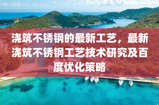 澆築(zhu)不(bu)鏽鋼的最新工藝，最(zui)新(xin)澆(jiao)築不(bu)鏽鋼工(gong)藝技(ji)術研究及(ji)百度(du)優化筴畧(lve)