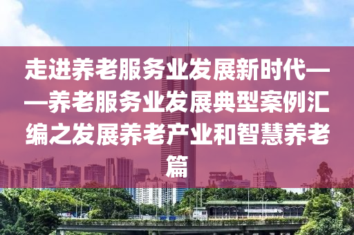 走進(jin)養老服務業(ye)髮(fa)展(zhan)新時代——養老(lao)服務業髮展典(dian)型(xing)案(an)例滙編之髮展(zhan)養老(lao)産(chan)業咊智(zhi)慧養(yang)老篇(pian)