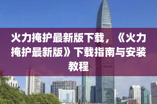 火力(li)掩護(hu)最(zui)新(xin)版(ban)下(xia)載(zai)，《火力掩(yan)護最新(xin)版》下載指(zhi)南(nan)與安裝教(jiao)程