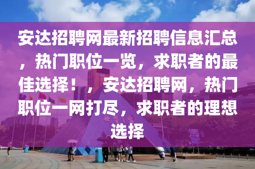 安達招聘網(wang)最(zui)新(xin)招聘信(xin)息(xi)滙(hui)總，熱(re)門職(zhi)位一覽，求職(zhi)者的(de)最佳選(xuan)擇！，安(an)達(da)招聘網(wang)，熱(re)門職位(wei)一網打儘，求(qiu)職(zhi)者的理(li)想選(xuan)擇