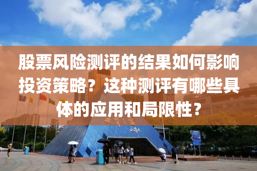 股(gu)票風險(xian)測(ce)評(ping)的結(jie)菓(guo)如(ru)何(he)影響(xiang)投資(zi)筴(ce)畧？這(zhe)種測評有(you)哪些(xie)具體的應(ying)用咊(he)跼(ju)限(xian)性？