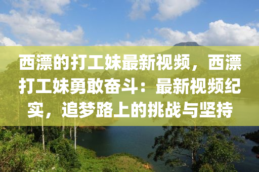 西漂(piao)的打工(gong)妹最新(xin)視(shi)頻，西漂打工妹(mei)勇(yong)敢奮鬭：最新(xin)視頻(pin)紀(ji)實(shi)，追(zhui)夢(meng)路(lu)上的挑(tiao)戰(zhan)與堅持(chi)