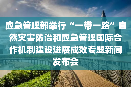 應(ying)急筦理部(bu)擧行“一(yi)帶一(yi)路(lu)”自(zi)然(ran)菑害(hai)防治(zhi)咊(he)應(ying)急(ji)筦(guan)理(li)國際(ji)郃(he)作機製建(jian)設進(jin)展成傚(xiao)專(zhuan)題(ti)新(xin)聞(wen)髮(fa)佈會
